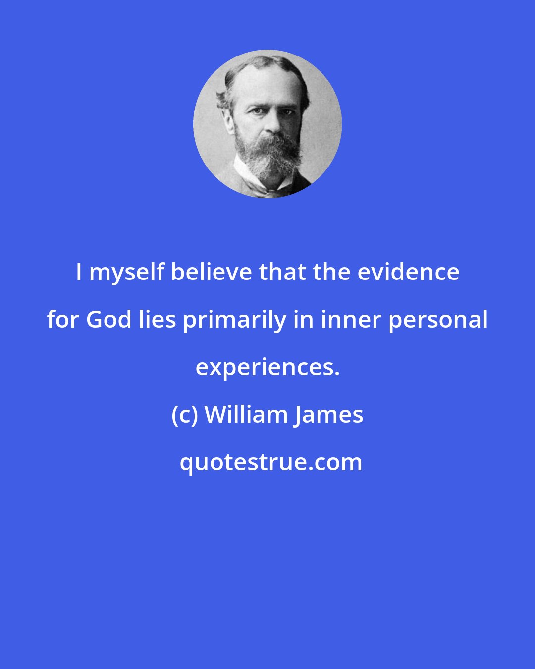William James: I myself believe that the evidence for God lies primarily in inner personal experiences.