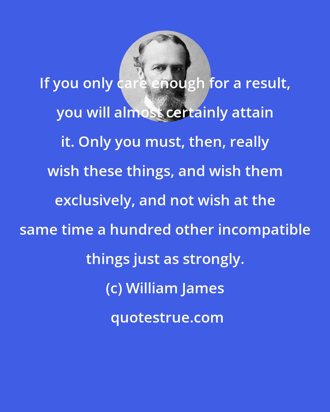 William James: If you only care enough for a result, you will almost certainly attain it. Only you must, then, really wish these things, and wish them exclusively, and not wish at the same time a hundred other incompatible things just as strongly.