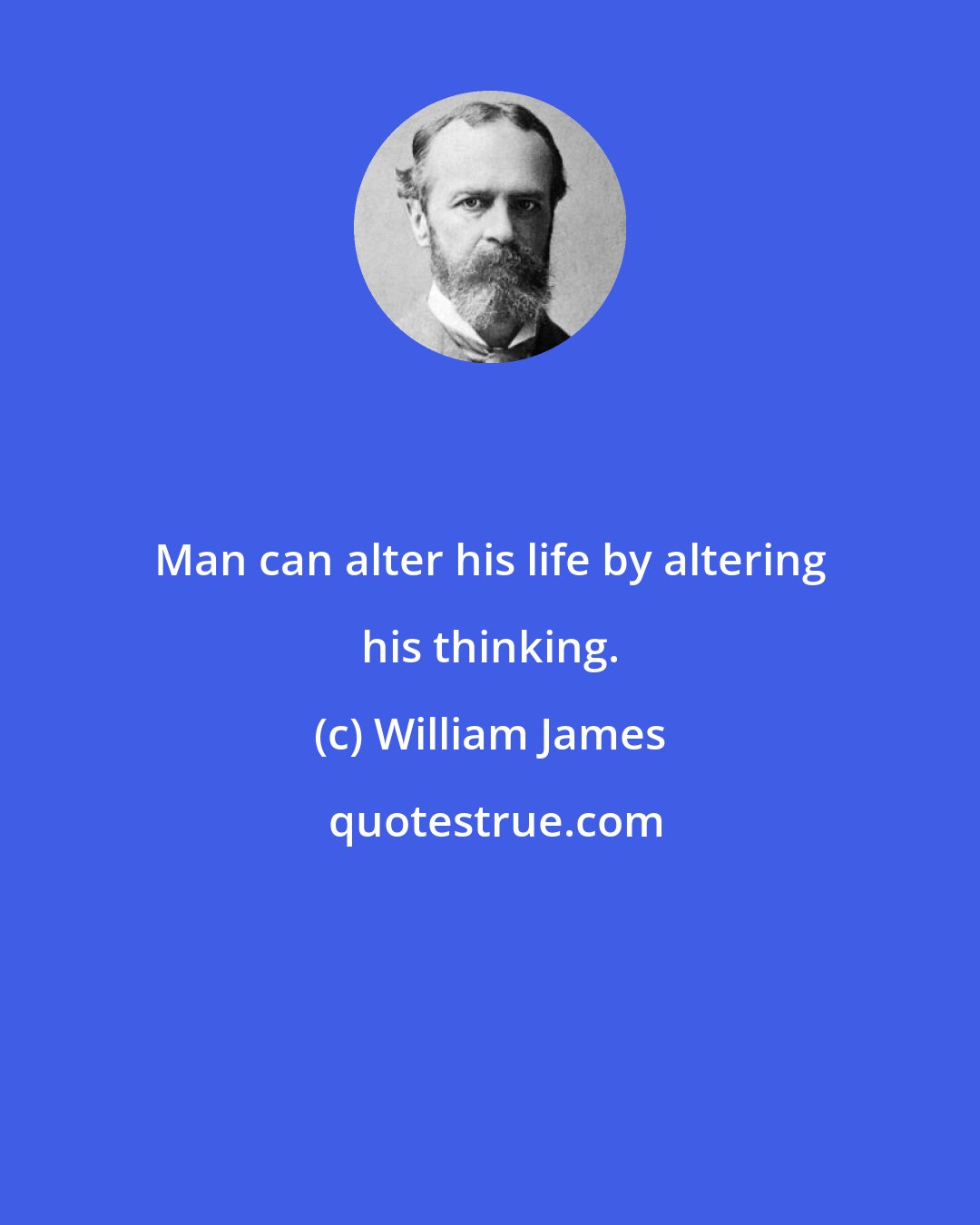 William James: Man can alter his life by altering his thinking.