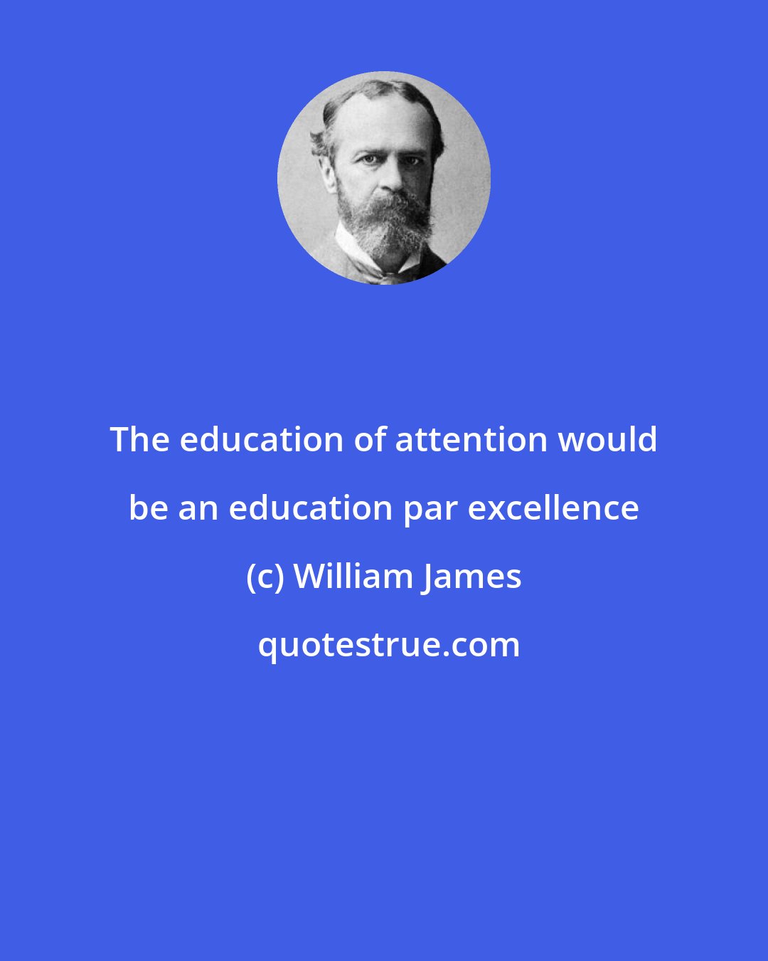 William James: The education of attention would be an education par excellence