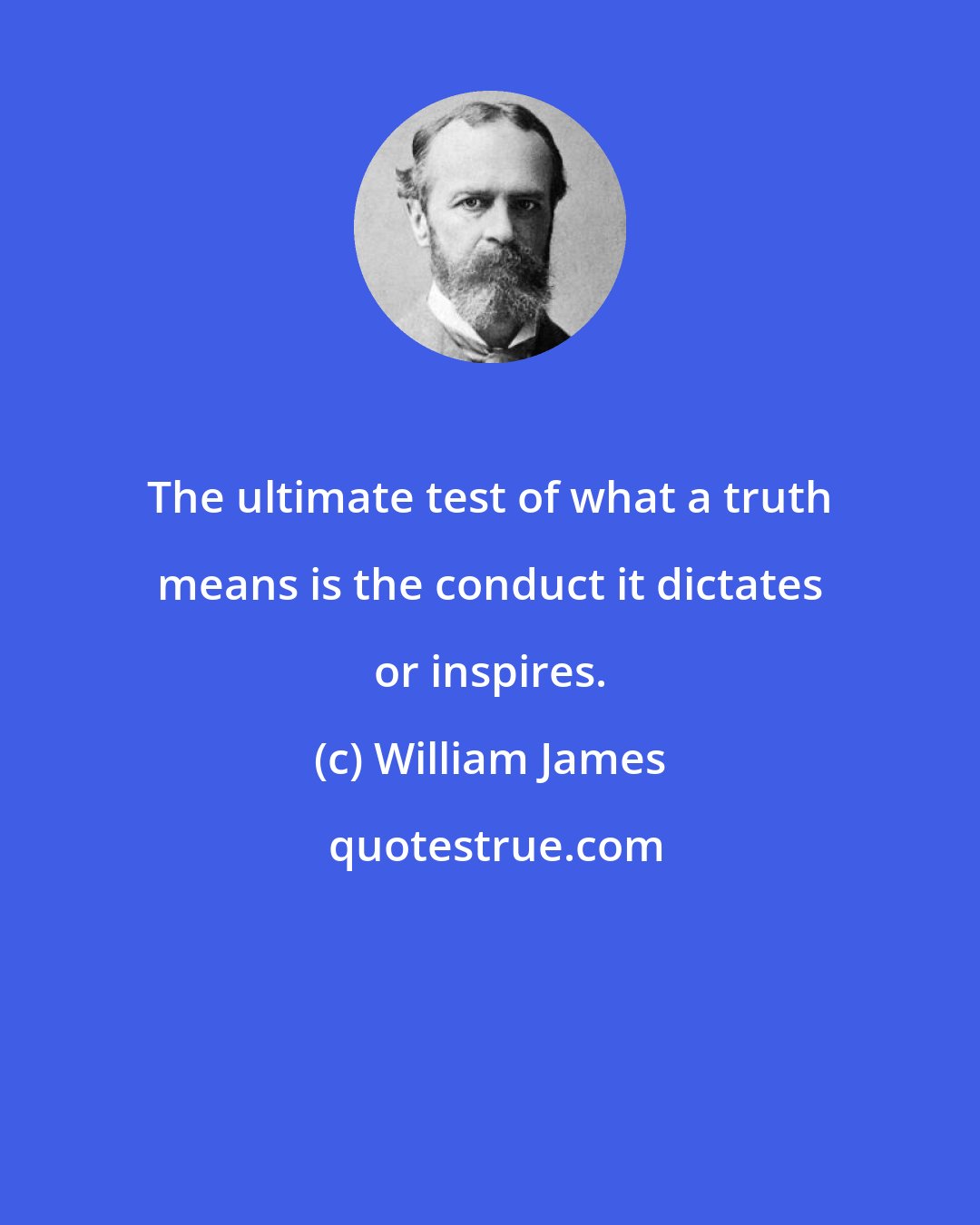 William James: The ultimate test of what a truth means is the conduct it dictates or inspires.