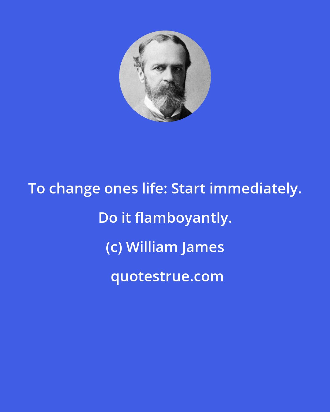 William James: To change ones life: Start immediately. Do it flamboyantly.