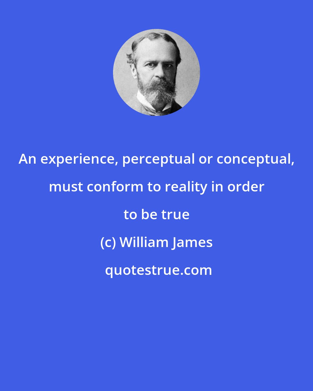 William James: An experience, perceptual or conceptual, must conform to reality in order to be true