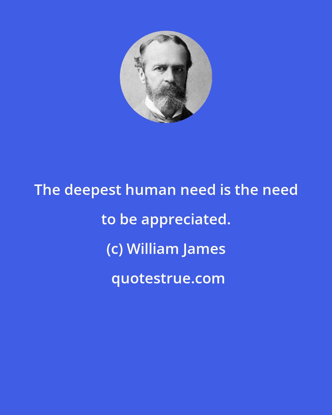 William James: The deepest human need is the need to be appreciated.