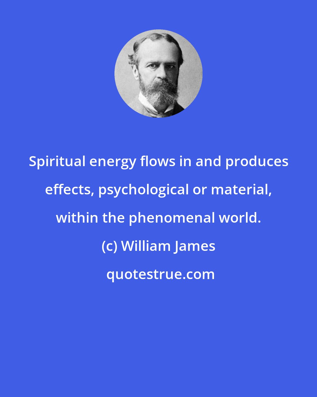 William James: Spiritual energy flows in and produces effects, psychological or material, within the phenomenal world.