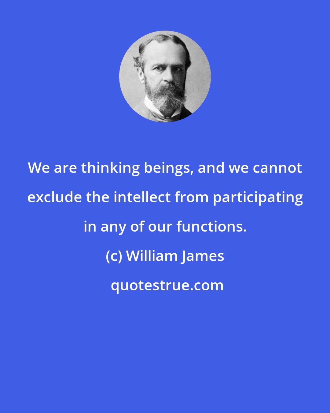 William James: We are thinking beings, and we cannot exclude the intellect from participating in any of our functions.