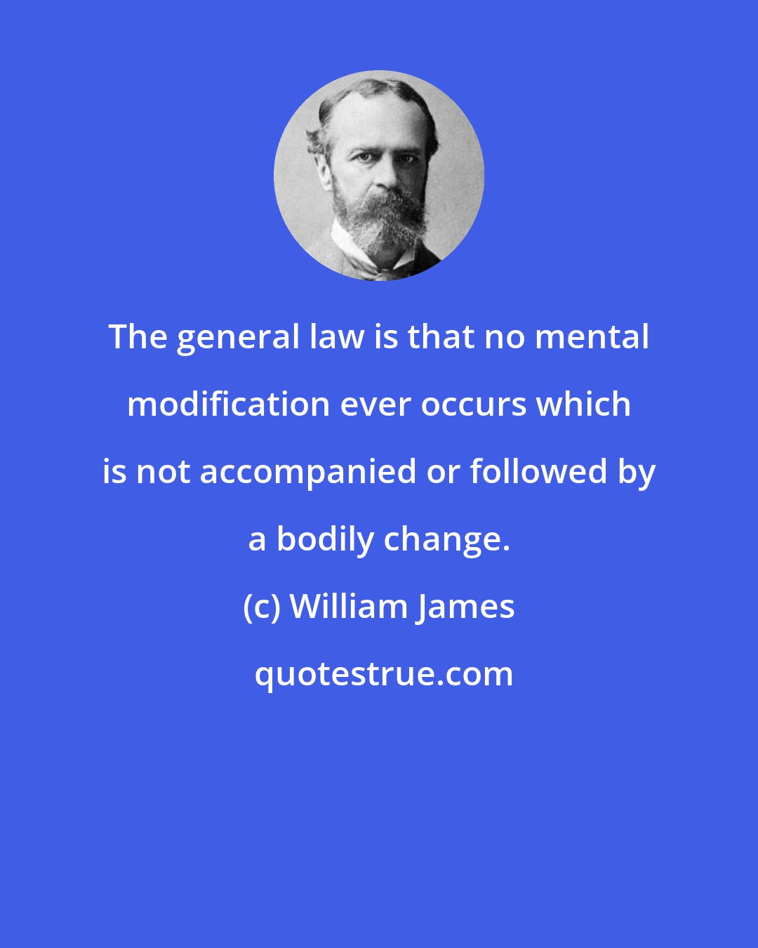 William James: The general law is that no mental modification ever occurs which is not accompanied or followed by a bodily change.