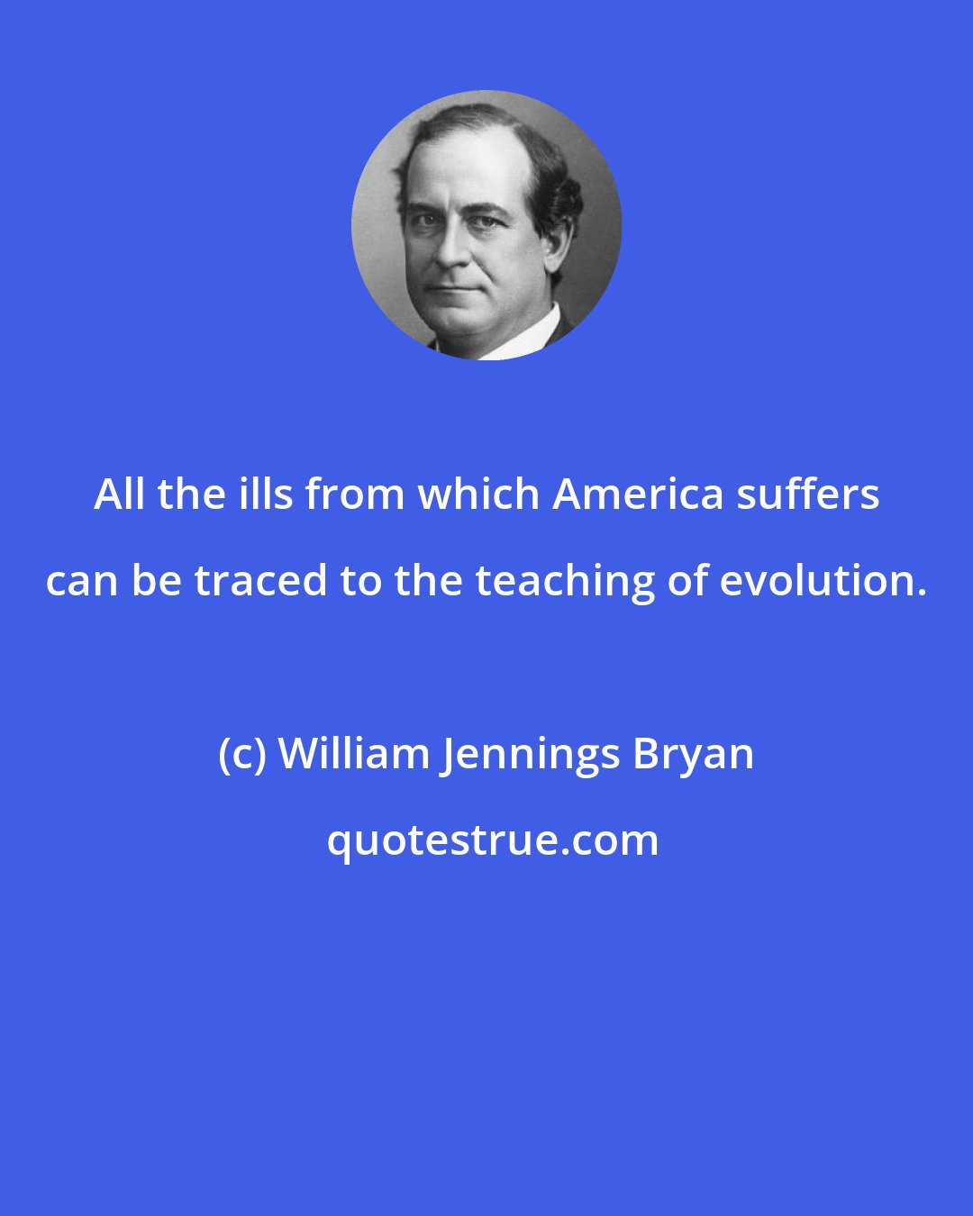 William Jennings Bryan: All the ills from which America suffers can be traced to the teaching of evolution.