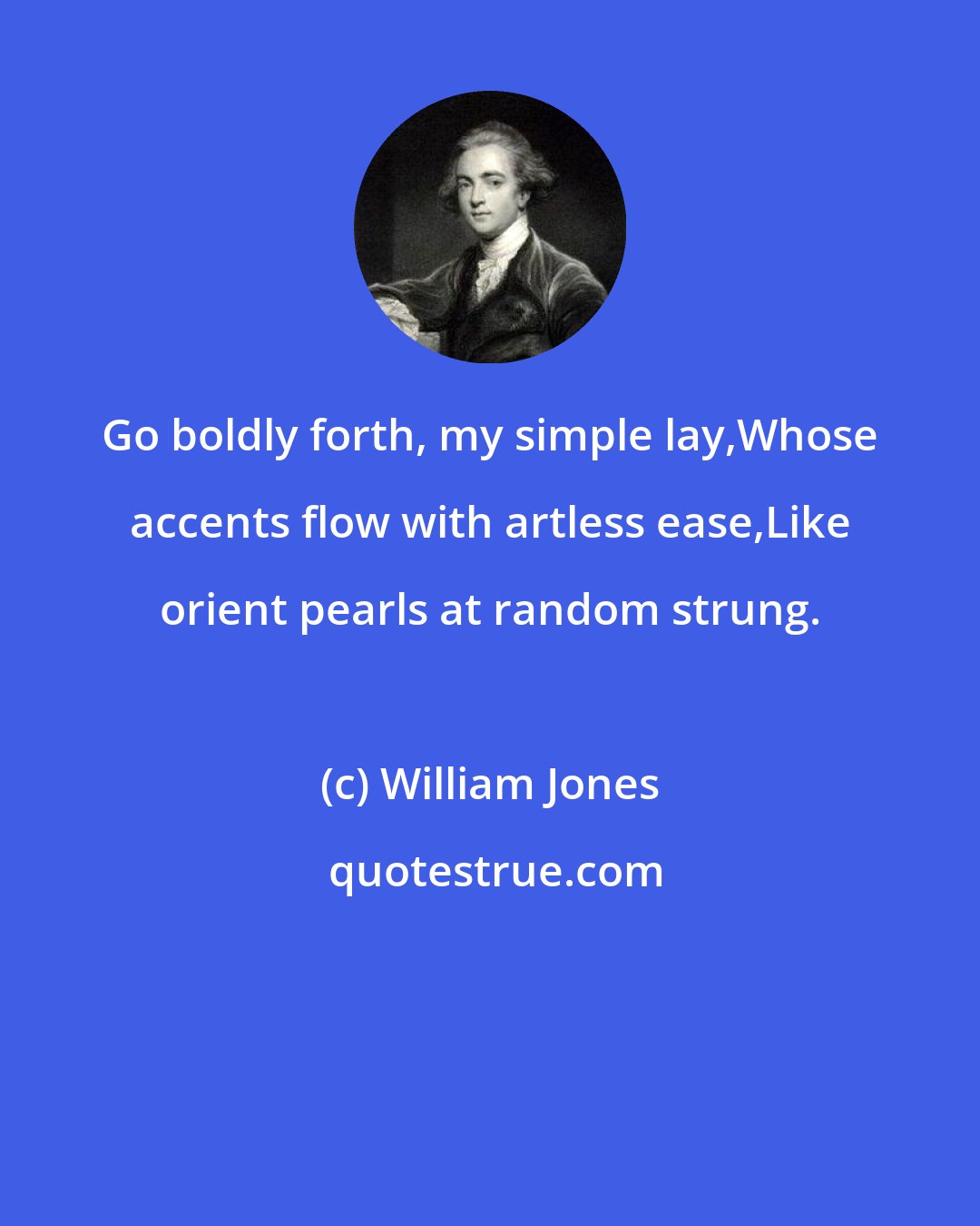 William Jones: Go boldly forth, my simple lay,Whose accents flow with artless ease,Like orient pearls at random strung.