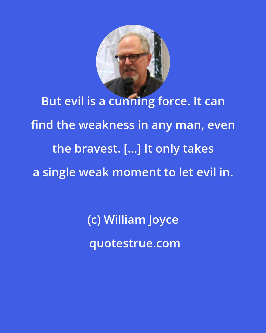 William Joyce: But evil is a cunning force. It can find the weakness in any man, even the bravest. [...] It only takes a single weak moment to let evil in.
