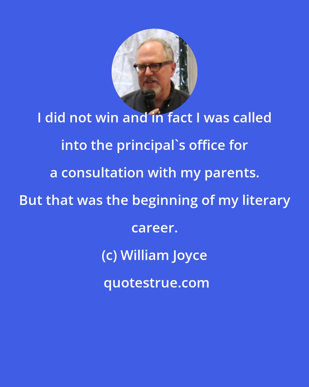 William Joyce: I did not win and in fact I was called into the principal's office for a consultation with my parents. But that was the beginning of my literary career.