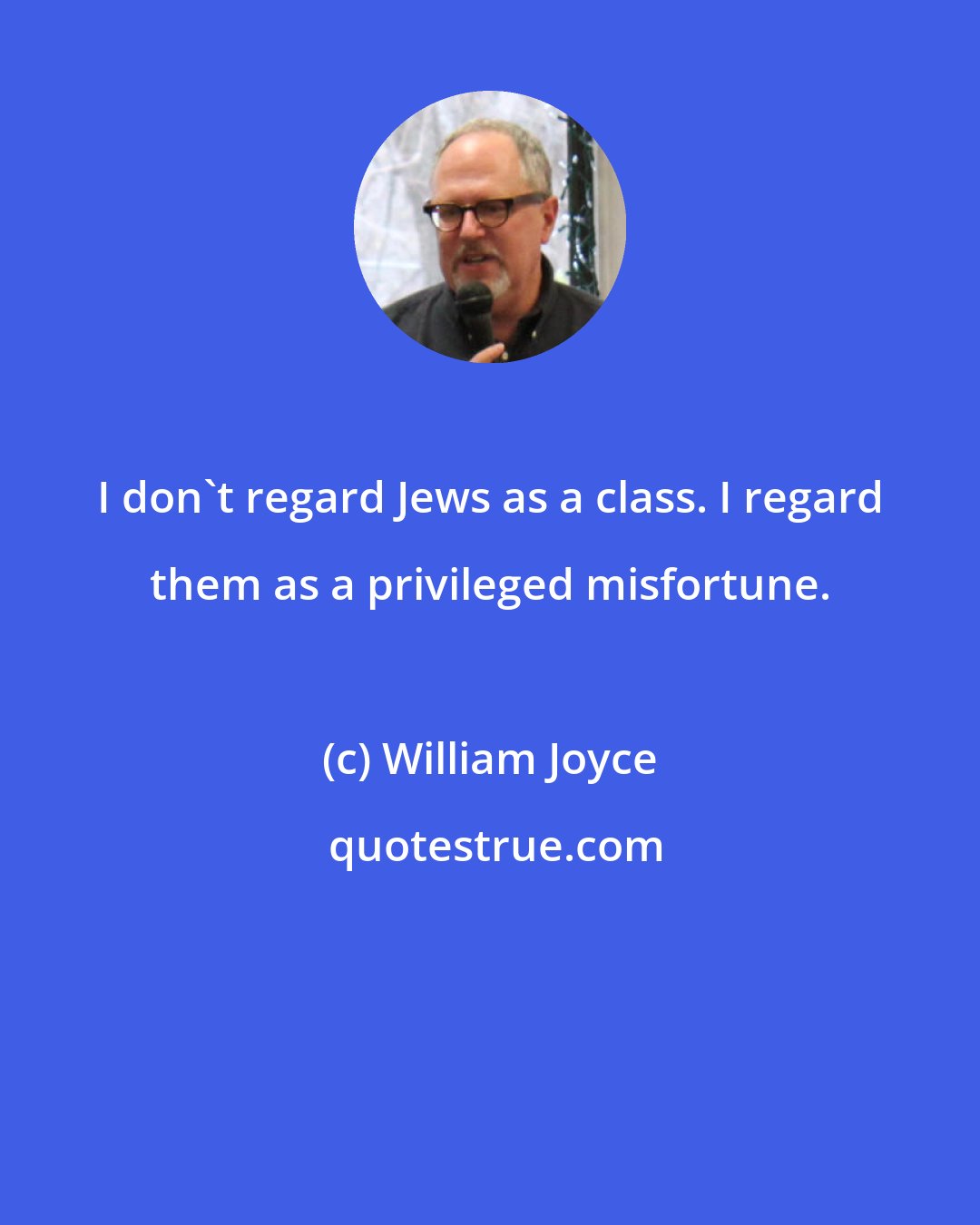 William Joyce: I don't regard Jews as a class. I regard them as a privileged misfortune.