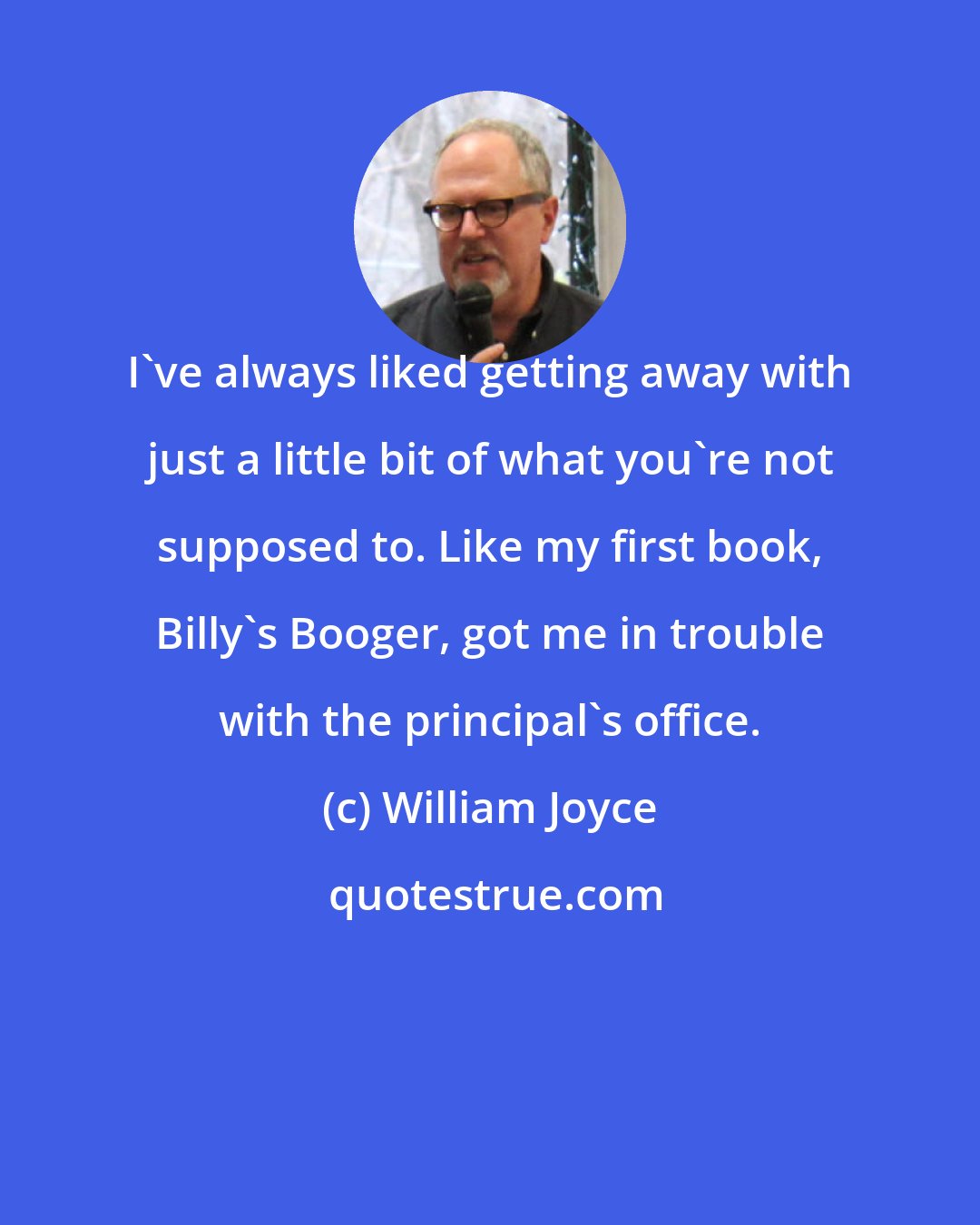 William Joyce: I've always liked getting away with just a little bit of what you're not supposed to. Like my first book, Billy's Booger, got me in trouble with the principal's office.