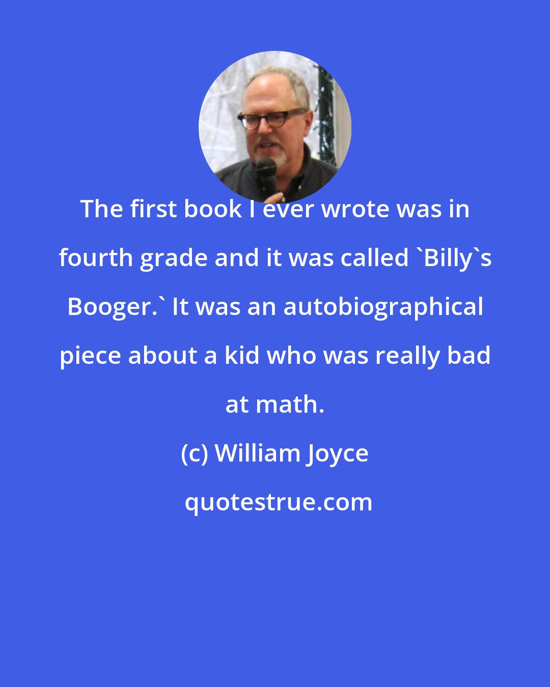 William Joyce: The first book I ever wrote was in fourth grade and it was called 'Billy's Booger.' It was an autobiographical piece about a kid who was really bad at math.