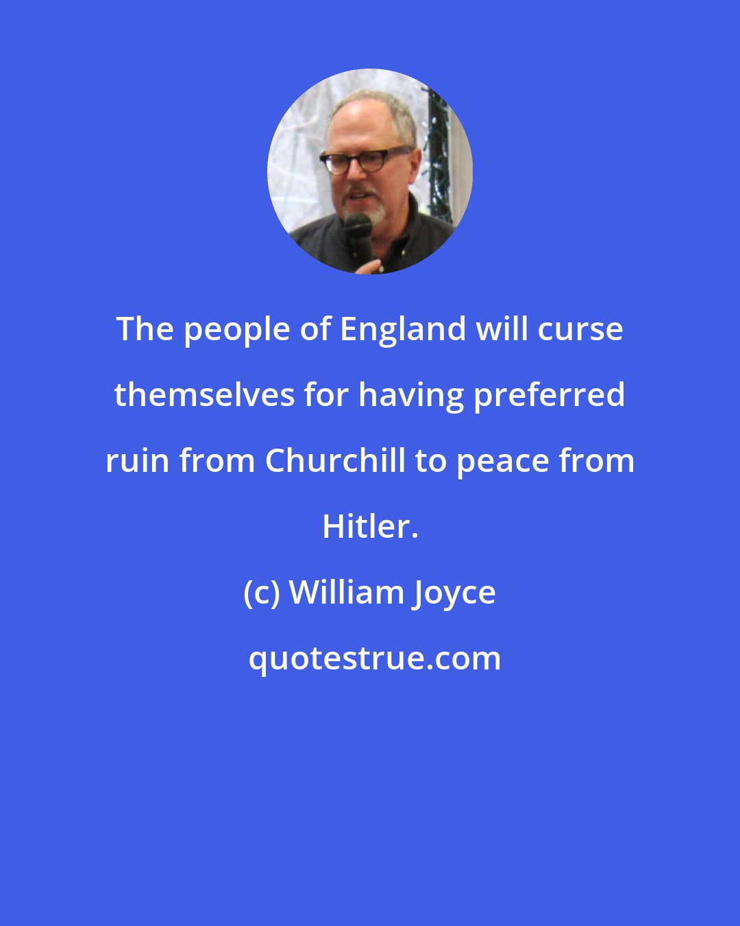 William Joyce: The people of England will curse themselves for having preferred ruin from Churchill to peace from Hitler.