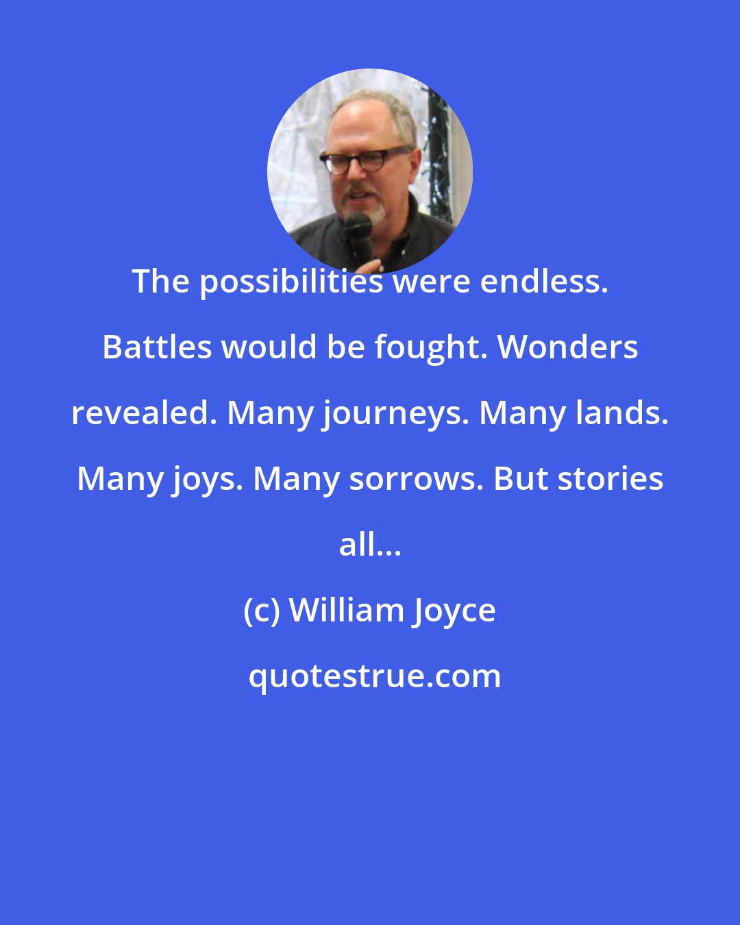 William Joyce: The possibilities were endless. Battles would be fought. Wonders revealed. Many journeys. Many lands. Many joys. Many sorrows. But stories all...