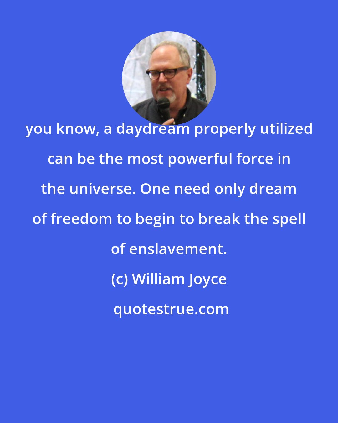 William Joyce: you know, a daydream properly utilized can be the most powerful force in the universe. One need only dream of freedom to begin to break the spell of enslavement.