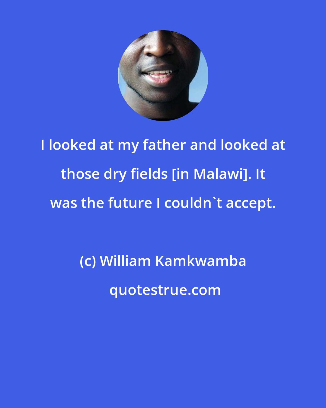 William Kamkwamba: I looked at my father and looked at those dry fields [in Malawi]. It was the future I couldn't accept.