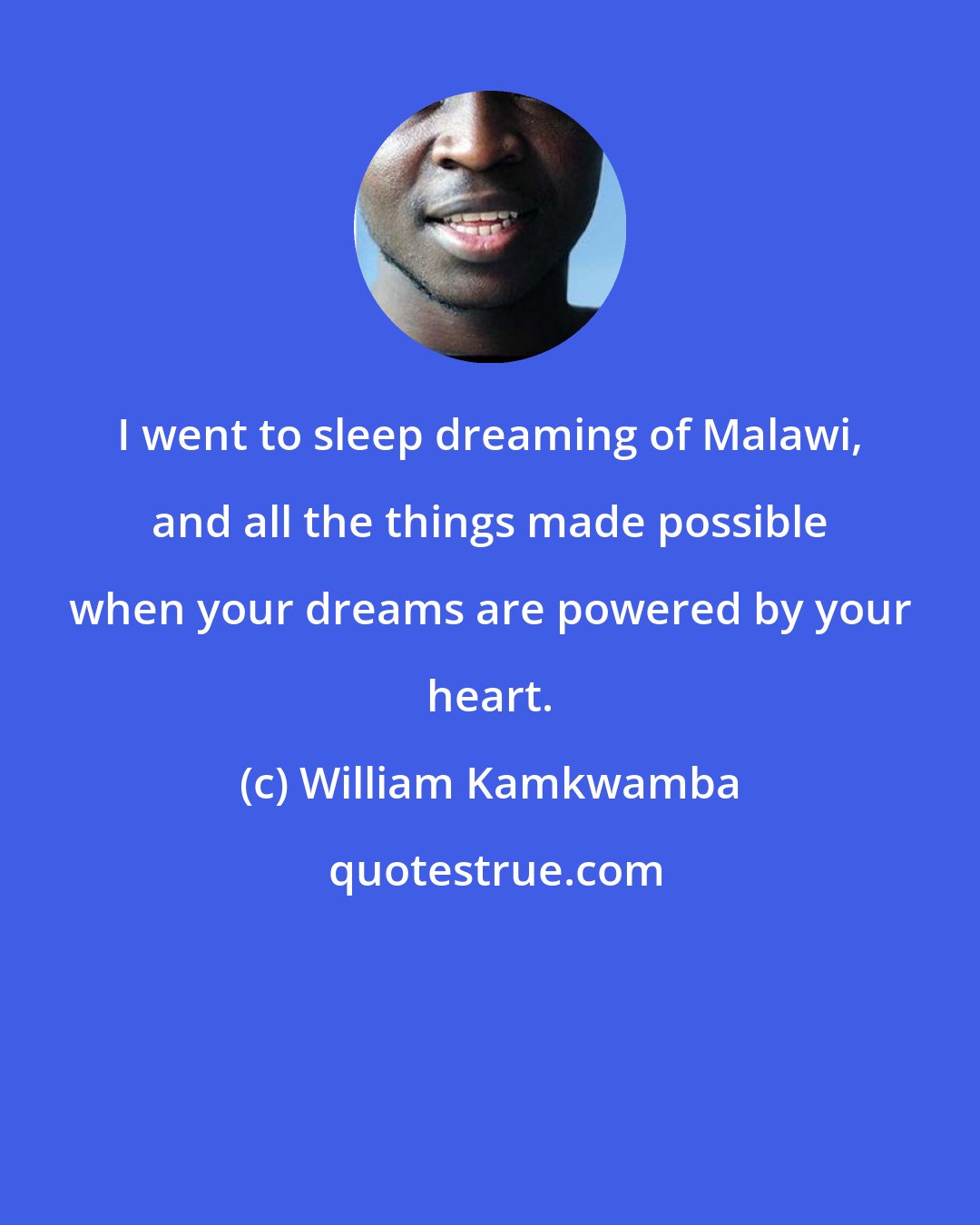 William Kamkwamba: I went to sleep dreaming of Malawi, and all the things made possible when your dreams are powered by your heart.