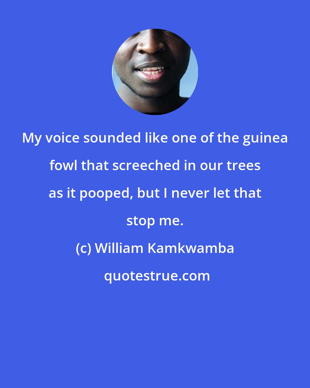 William Kamkwamba: My voice sounded like one of the guinea fowl that screeched in our trees as it pooped, but I never let that stop me.