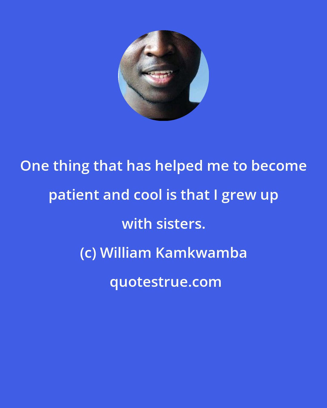 William Kamkwamba: One thing that has helped me to become patient and cool is that I grew up with sisters.