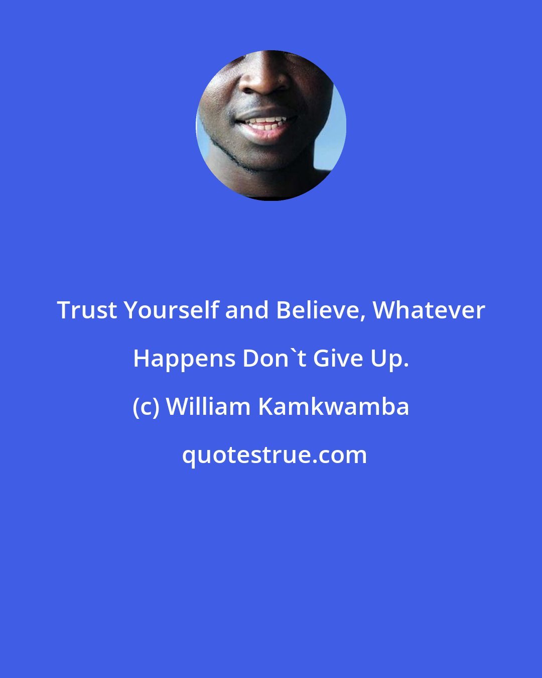 William Kamkwamba: Trust Yourself and Believe, Whatever Happens Don't Give Up.