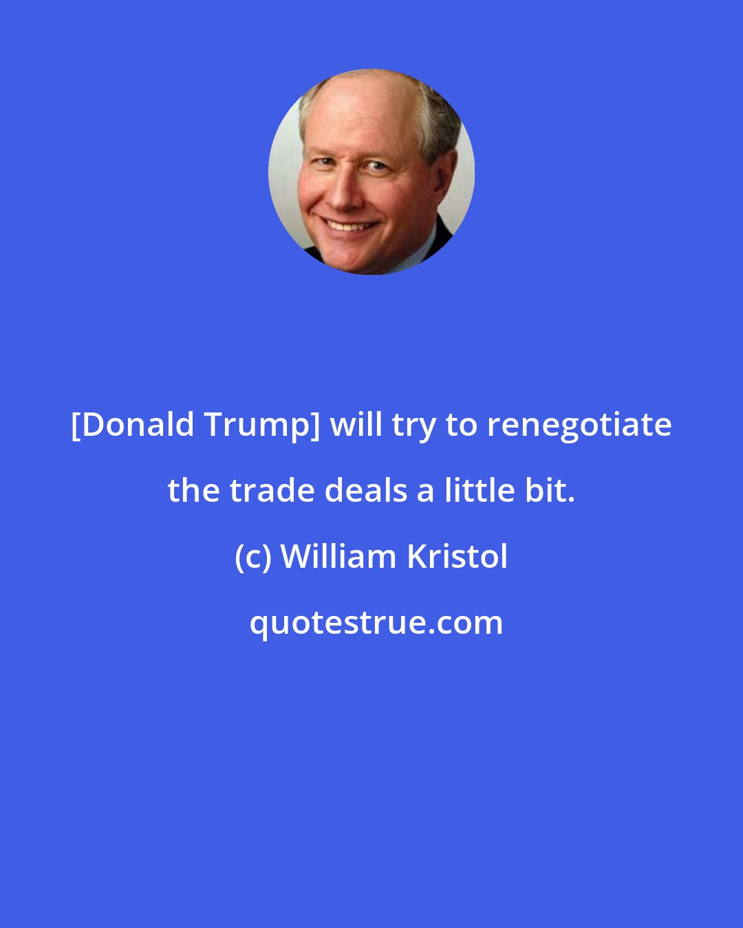 William Kristol: [Donald Trump] will try to renegotiate the trade deals a little bit.