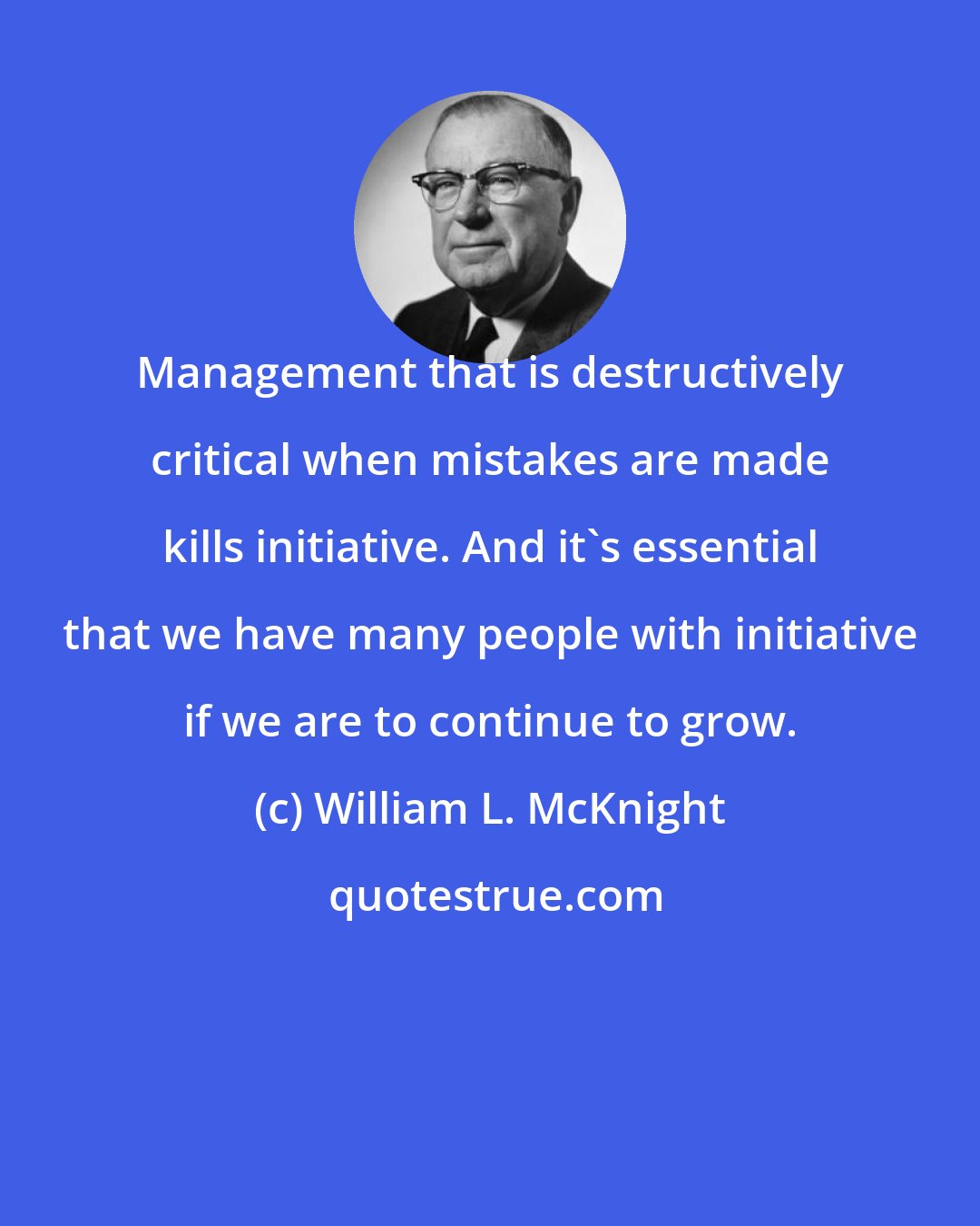 William L. McKnight: Management that is destructively critical when mistakes are made kills initiative. And it's essential that we have many people with initiative if we are to continue to grow.