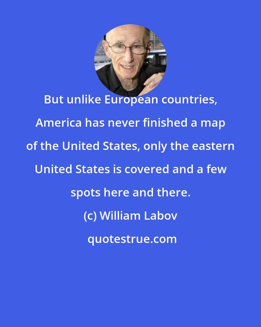 William Labov: But unlike European countries, America has never finished a map of the United States, only the eastern United States is covered and a few spots here and there.