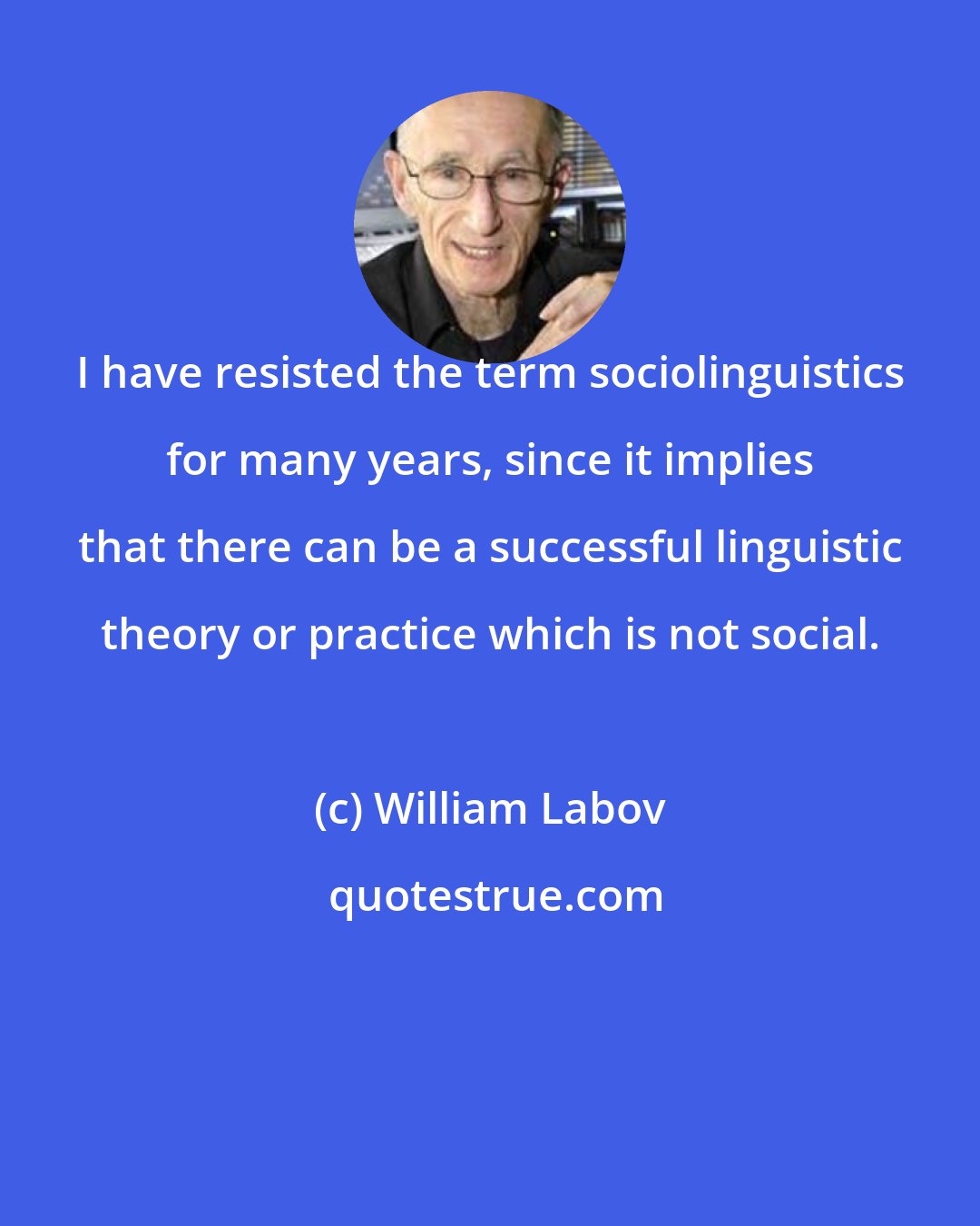 William Labov: I have resisted the term sociolinguistics for many years, since it implies that there can be a successful linguistic theory or practice which is not social.