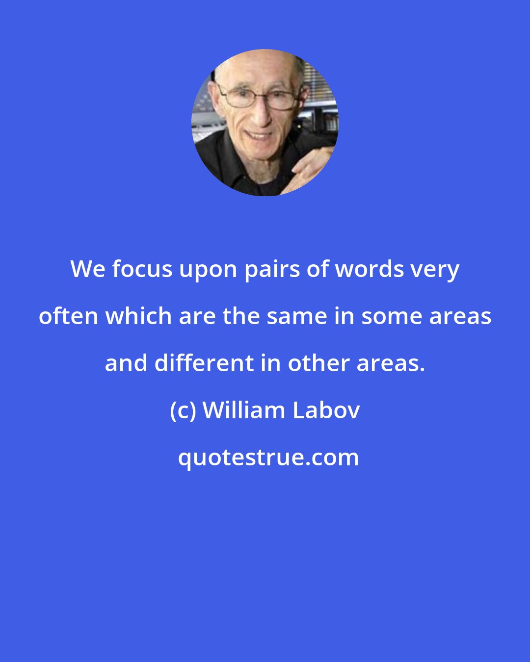 William Labov: We focus upon pairs of words very often which are the same in some areas and different in other areas.