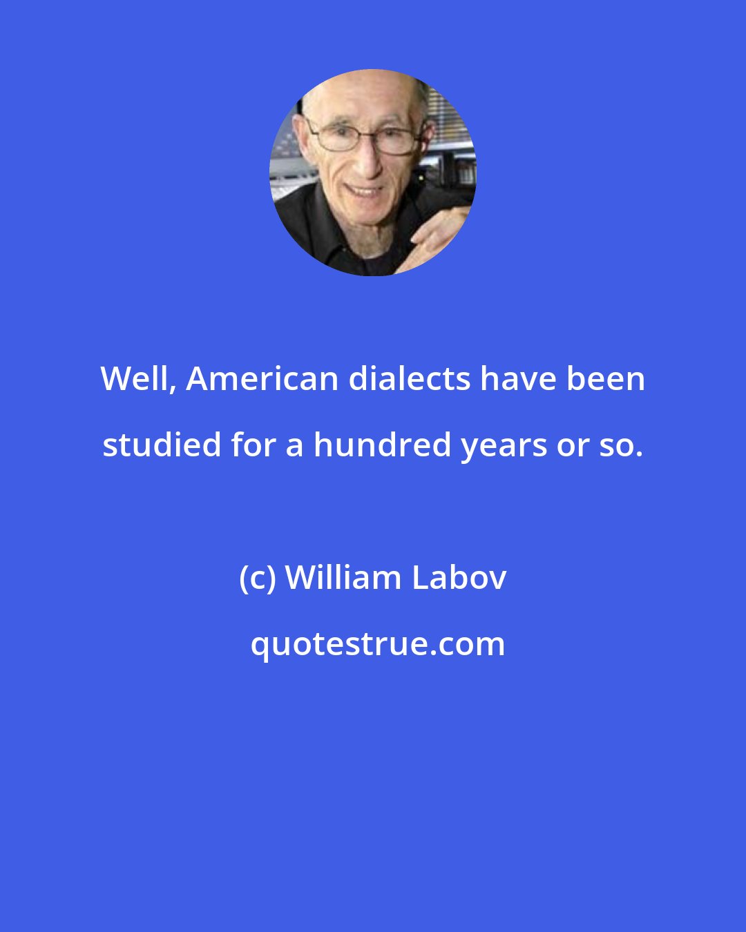 William Labov: Well, American dialects have been studied for a hundred years or so.