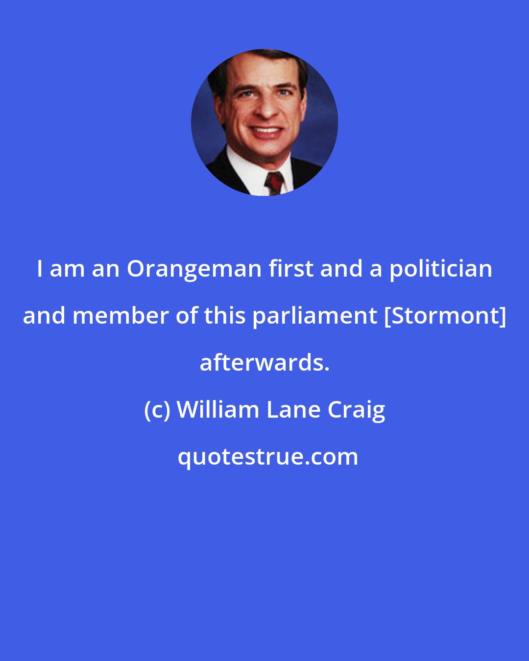 William Lane Craig: I am an Orangeman first and a politician and member of this parliament [Stormont] afterwards.