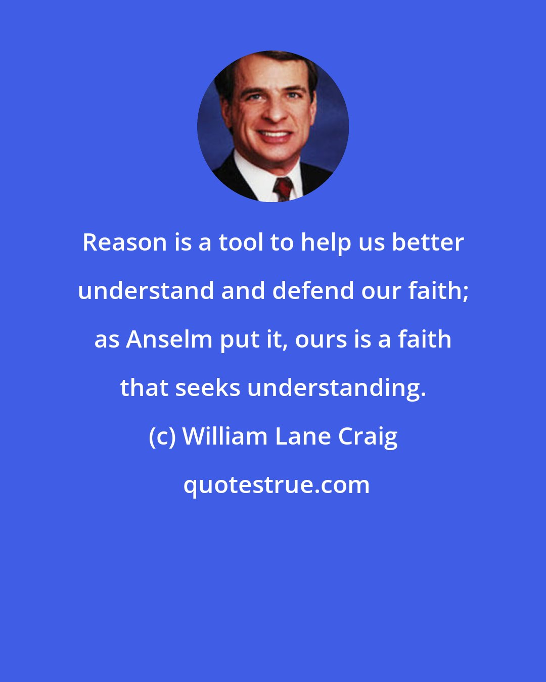 William Lane Craig: Reason is a tool to help us better understand and defend our faith; as Anselm put it, ours is a faith that seeks understanding.