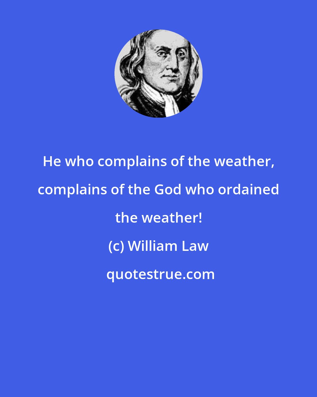 William Law: He who complains of the weather, complains of the God who ordained the weather!