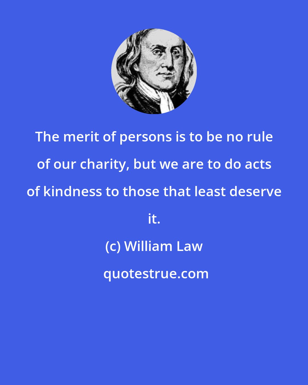 William Law: The merit of persons is to be no rule of our charity, but we are to do acts of kindness to those that least deserve it.