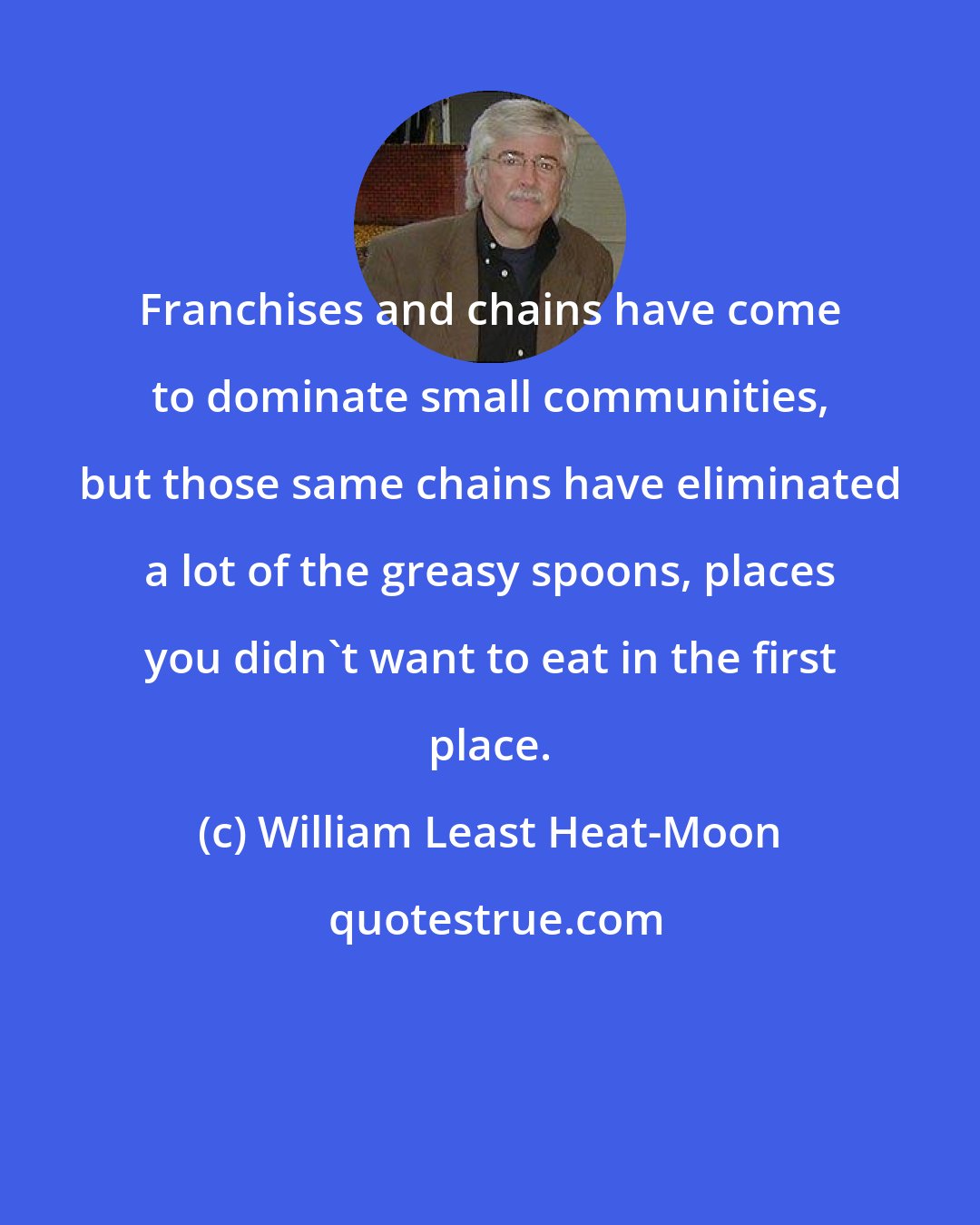 William Least Heat-Moon: Franchises and chains have come to dominate small communities, but those same chains have eliminated a lot of the greasy spoons, places you didn't want to eat in the first place.