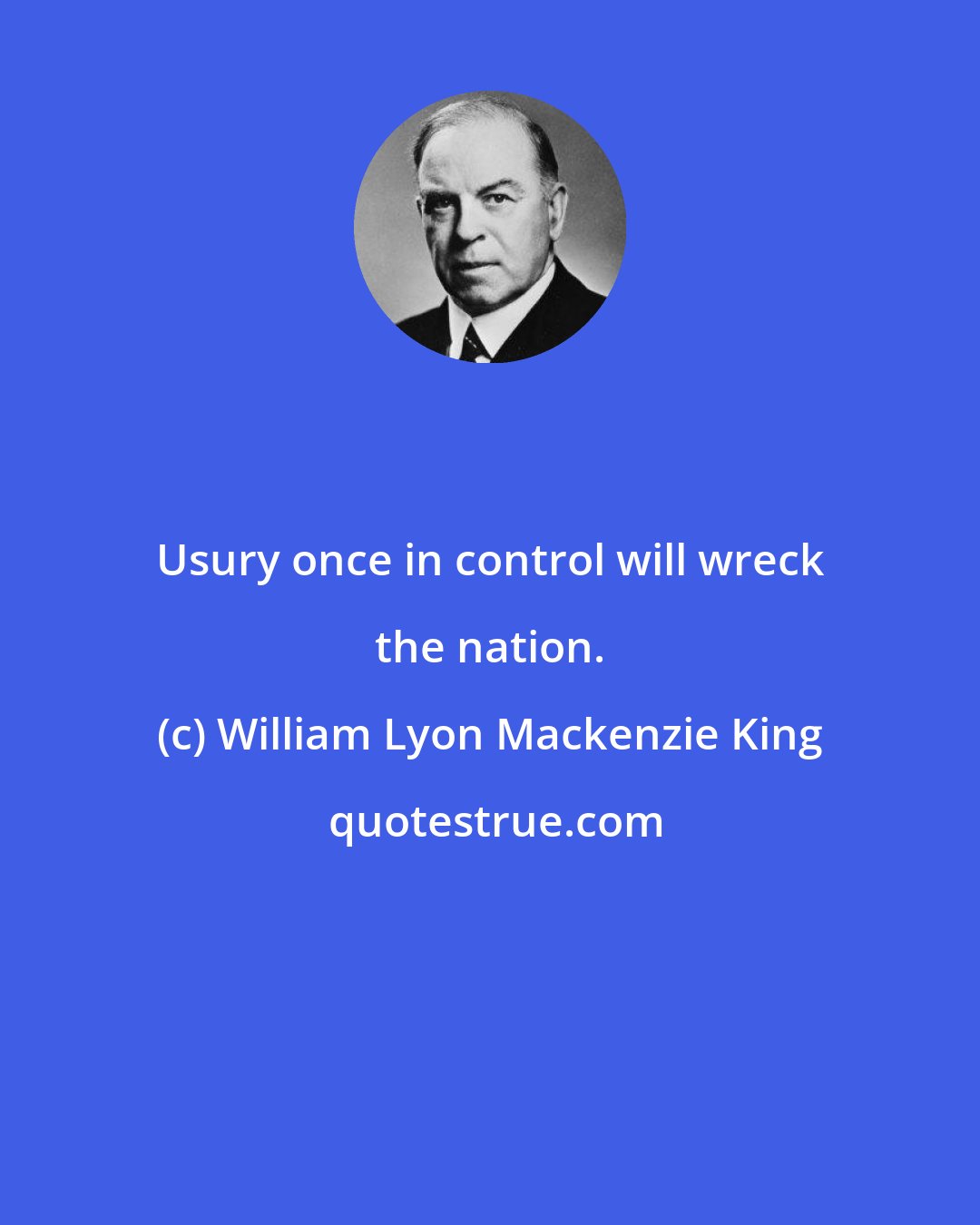 William Lyon Mackenzie King: Usury once in control will wreck the nation.