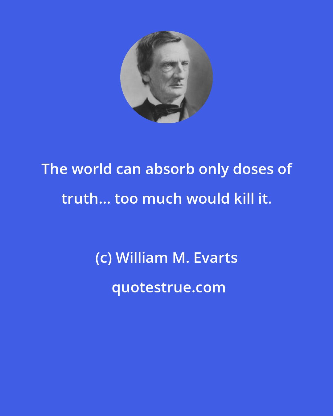 William M. Evarts: The world can absorb only doses of truth... too much would kill it.