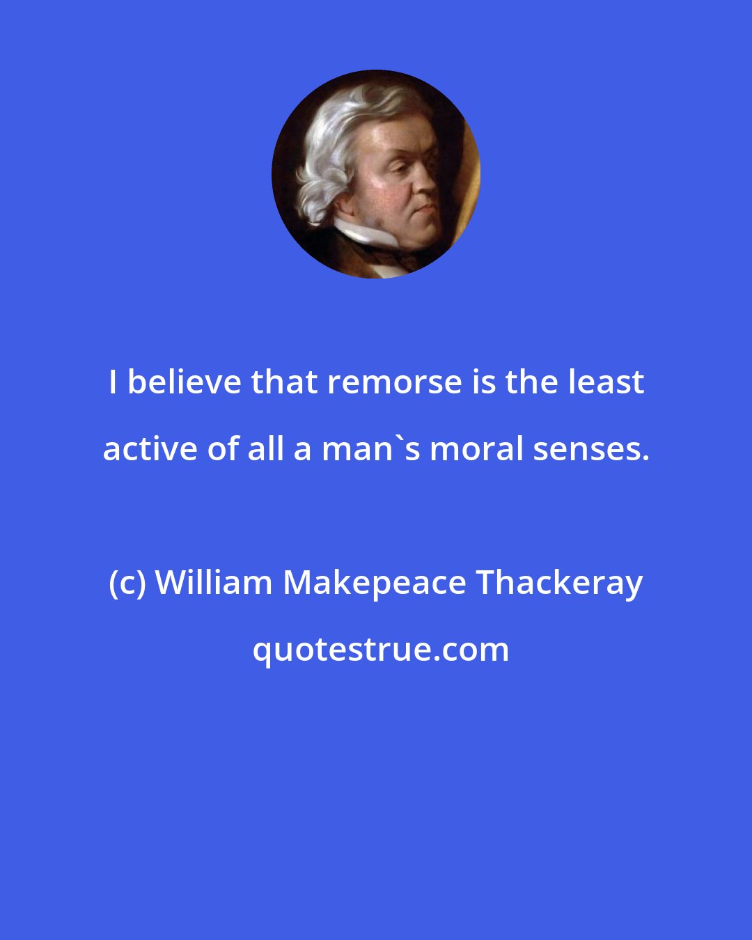 William Makepeace Thackeray: I believe that remorse is the least active of all a man's moral senses.