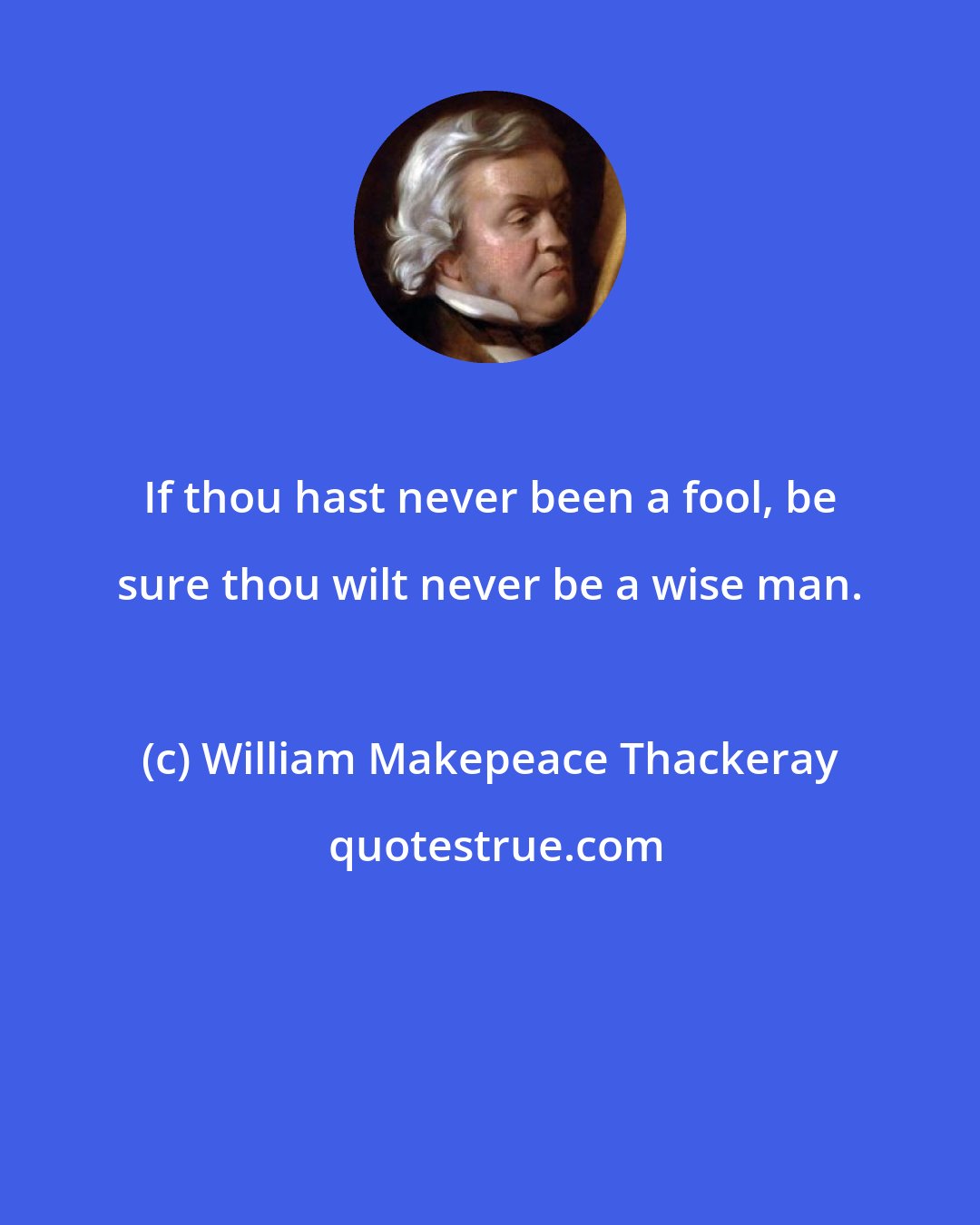 William Makepeace Thackeray: If thou hast never been a fool, be sure thou wilt never be a wise man.