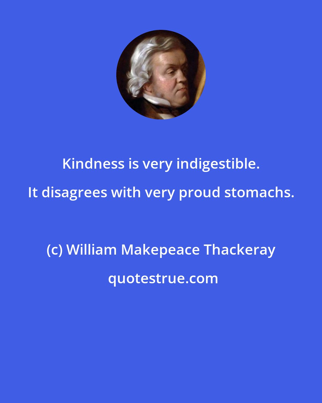 William Makepeace Thackeray: Kindness is very indigestible. It disagrees with very proud stomachs.