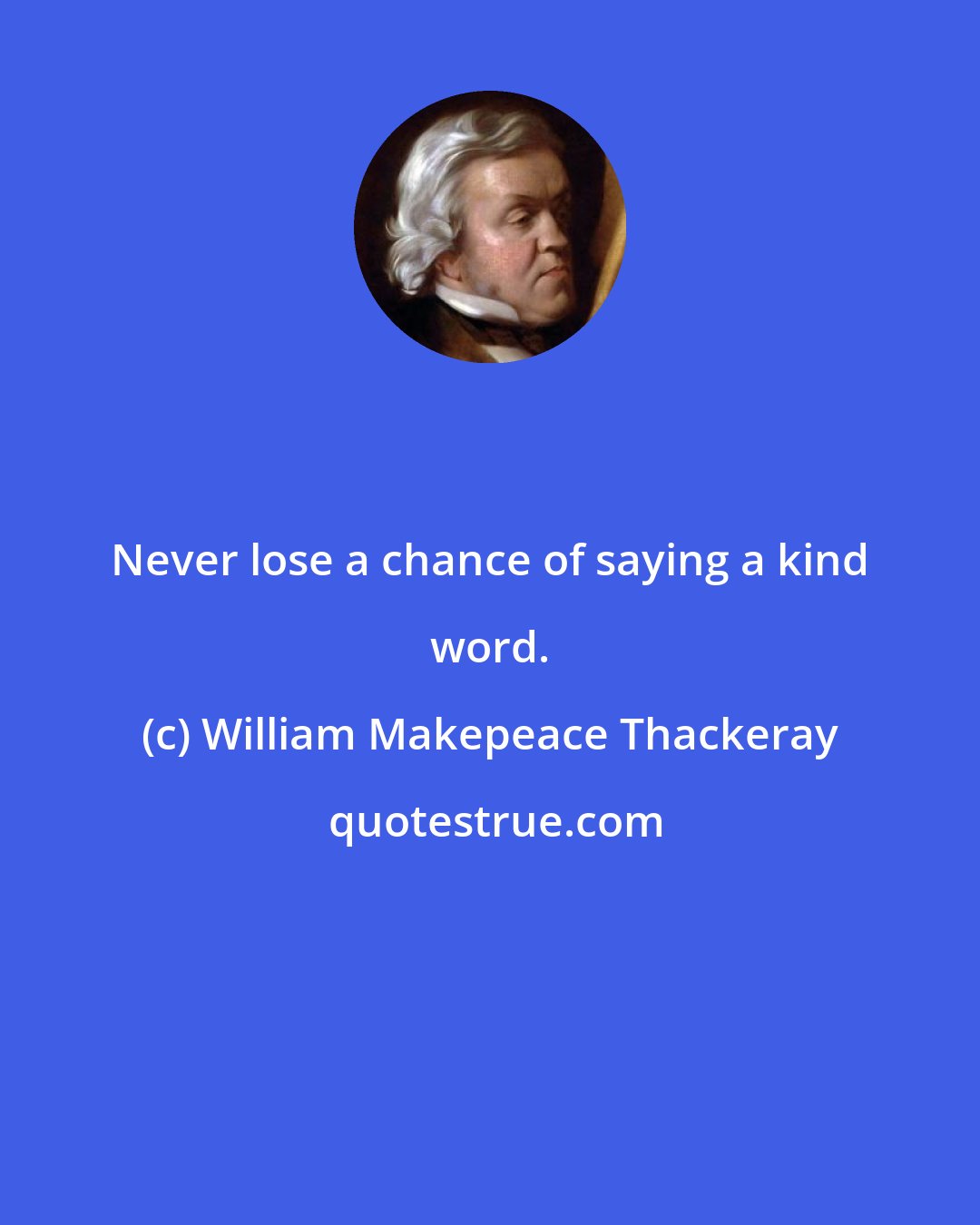 William Makepeace Thackeray: Never lose a chance of saying a kind word.