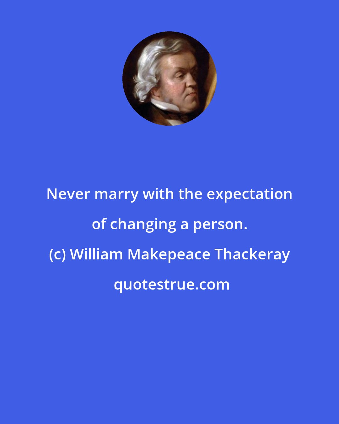 William Makepeace Thackeray: Never marry with the expectation of changing a person.