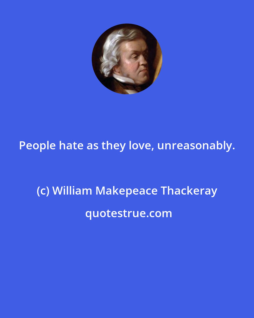 William Makepeace Thackeray: People hate as they love, unreasonably.