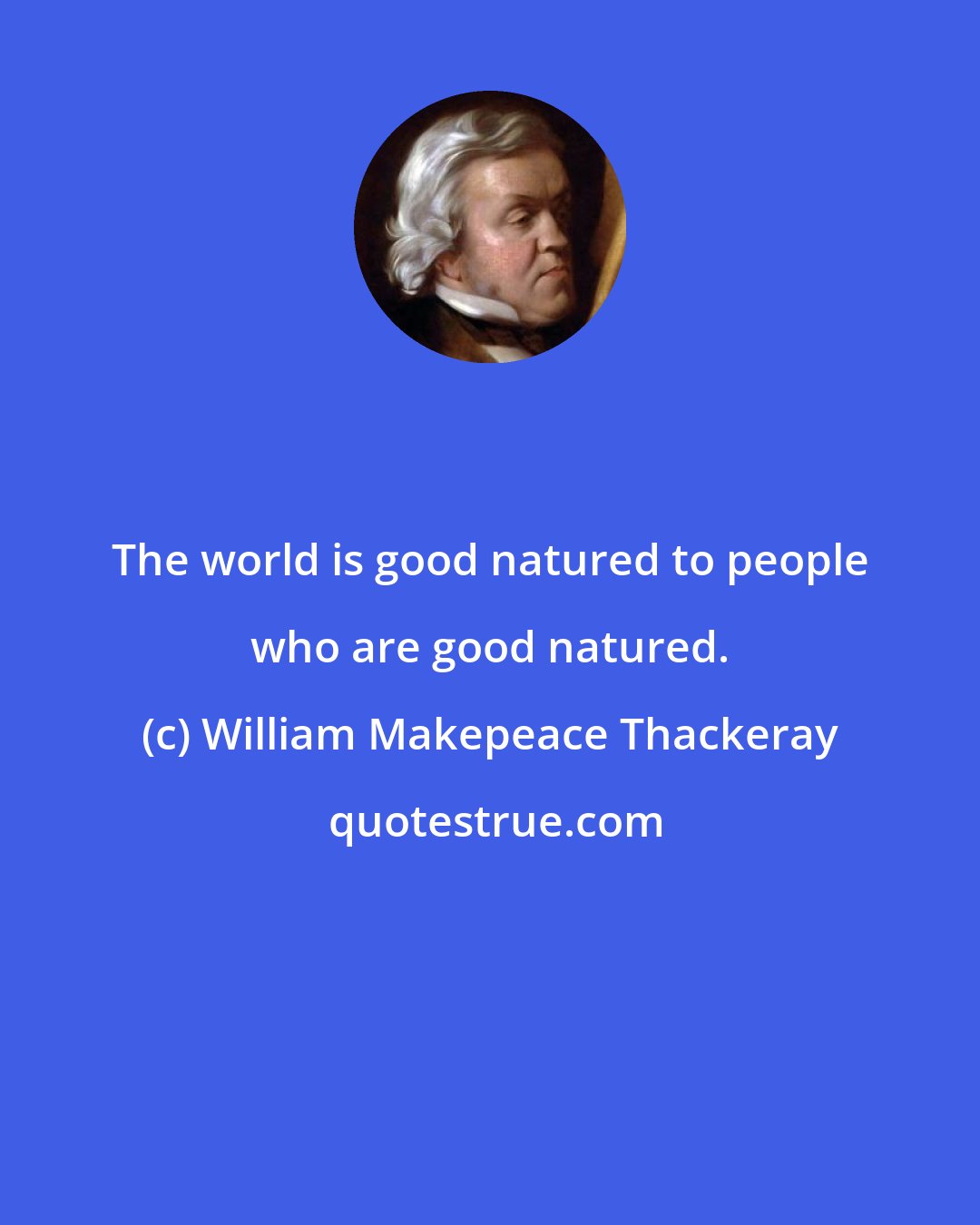 William Makepeace Thackeray: The world is good natured to people who are good natured.