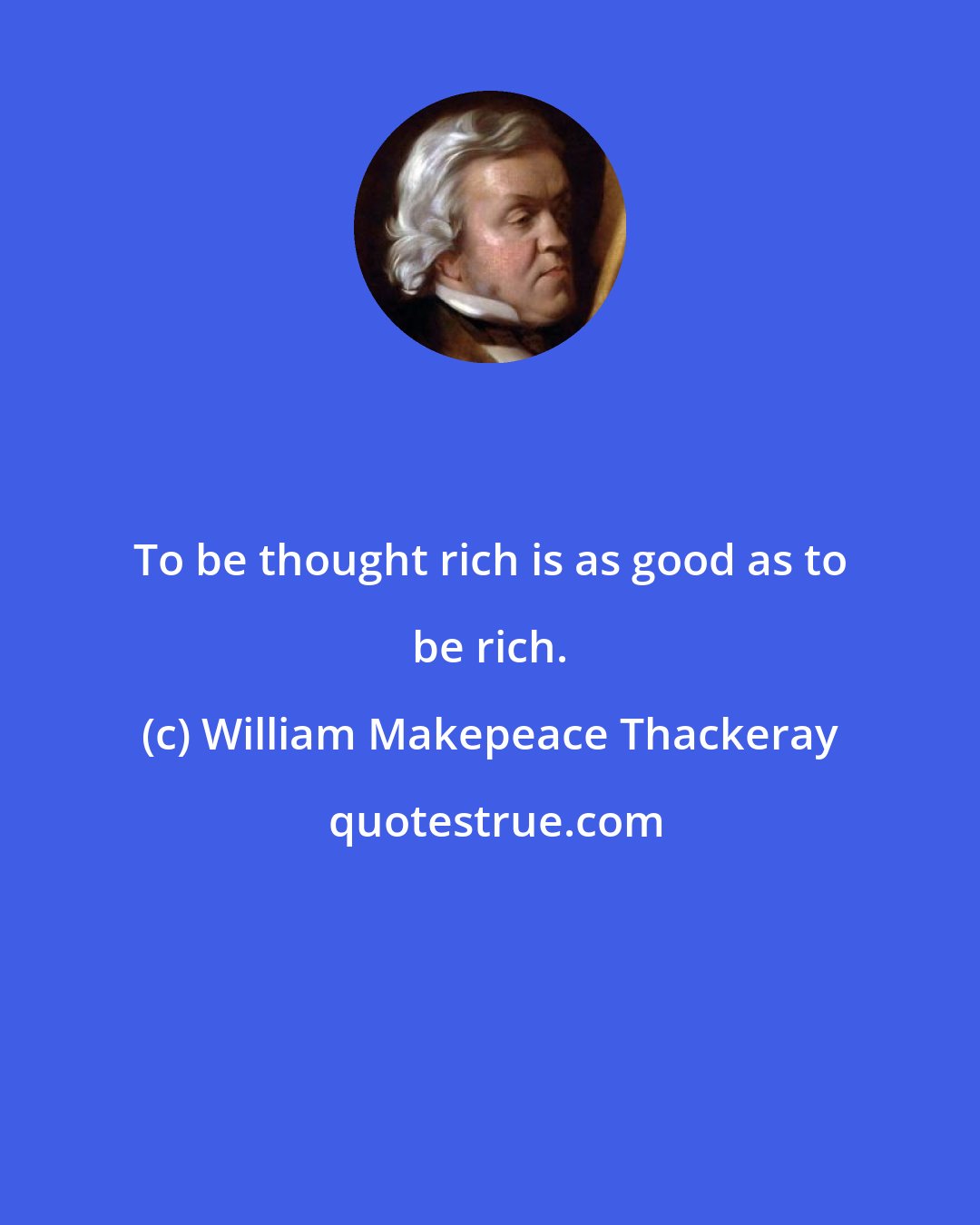 William Makepeace Thackeray: To be thought rich is as good as to be rich.