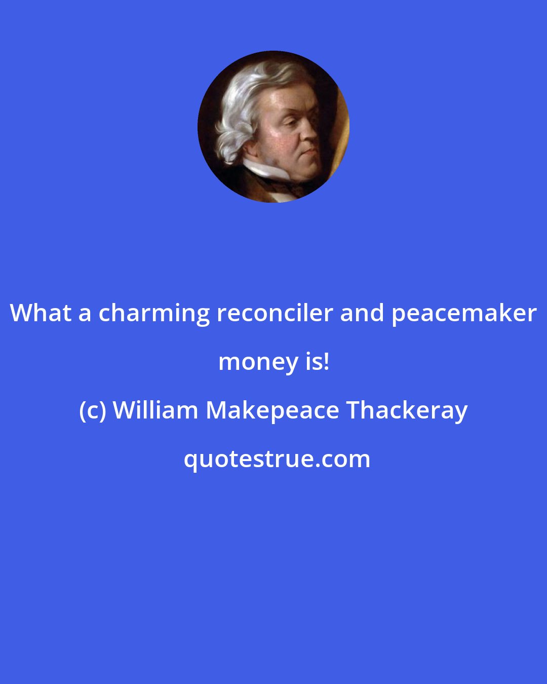 William Makepeace Thackeray: What a charming reconciler and peacemaker money is!