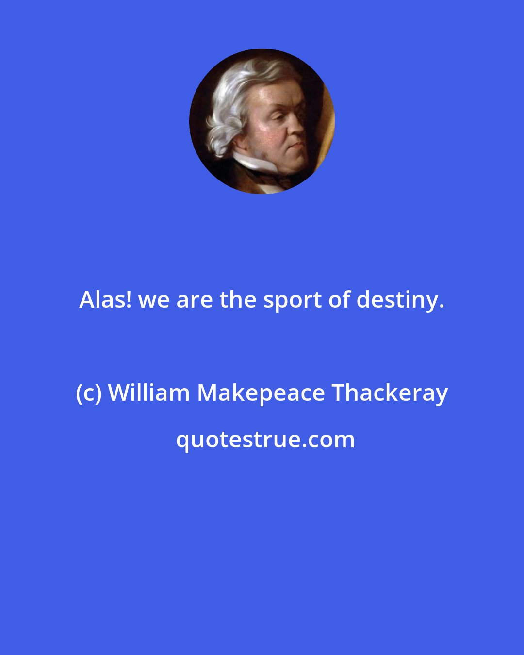 William Makepeace Thackeray: Alas! we are the sport of destiny.