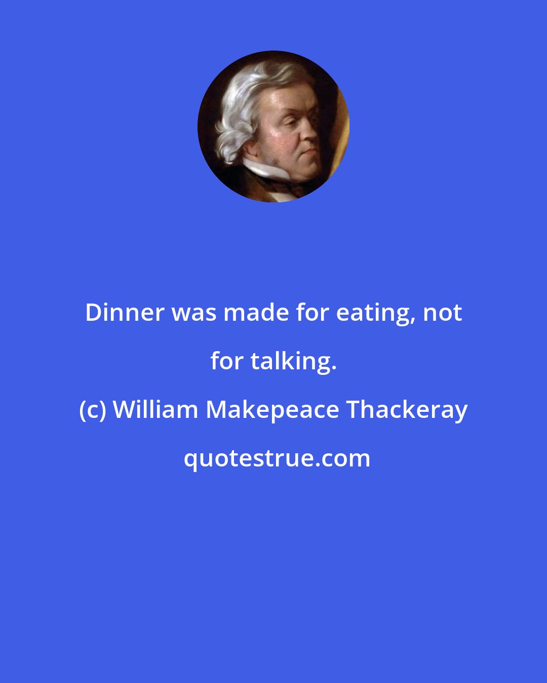 William Makepeace Thackeray: Dinner was made for eating, not for talking.